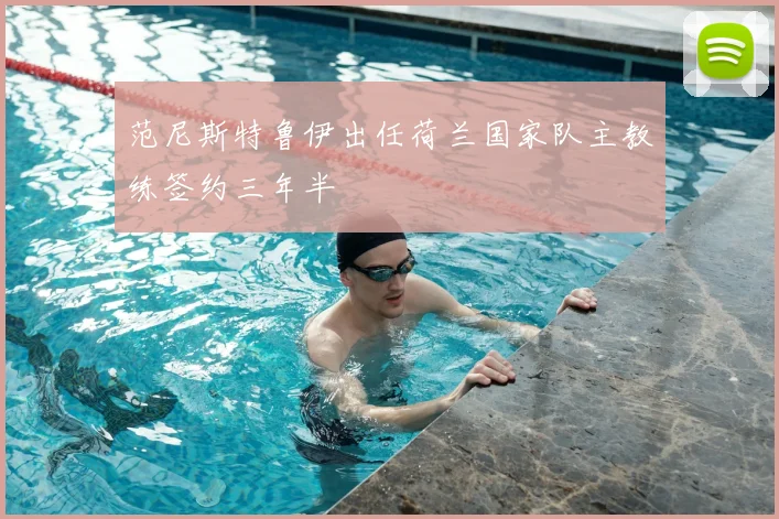 范尼斯特鲁伊出任荷兰国家队主教练签约三年半