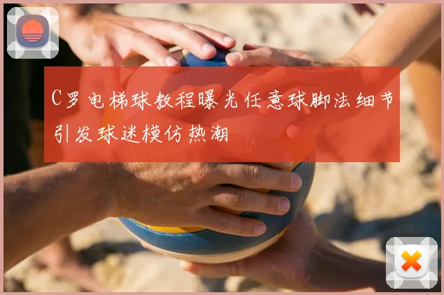 C罗电梯球教程曝光任意球脚法细节引发球迷模仿热潮