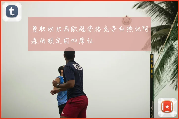 曼联切尔西欧冠资格竞争白热化阿森纳锁定前四席位