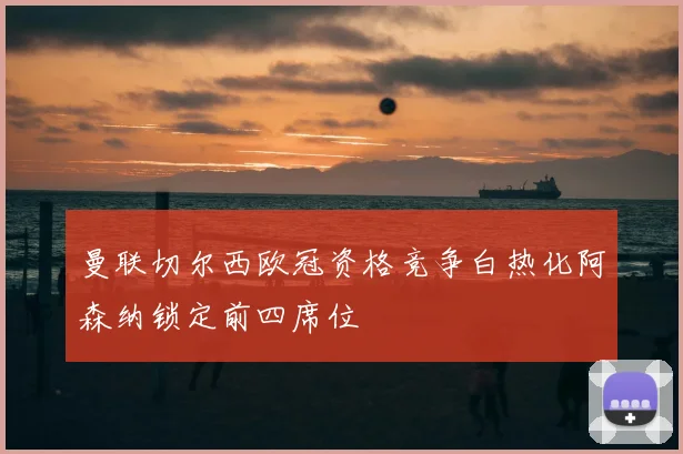 曼联切尔西欧冠资格竞争白热化阿森纳锁定前四席位