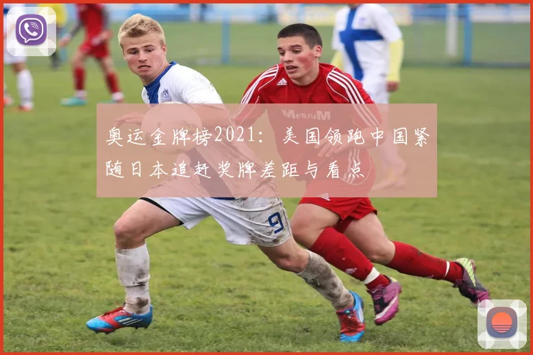 奥运金牌榜2021：美国领跑中国紧随日本追赶奖牌差距与看点