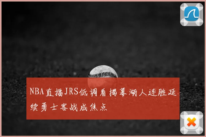 NBA直播JRS低调看揭幕湖人连胜延续勇士客战成焦点