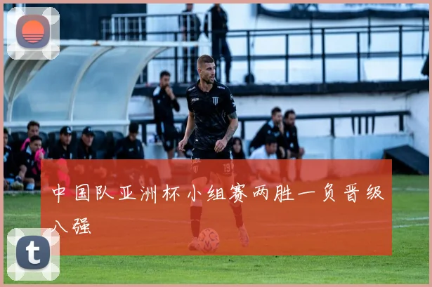 中国队亚洲杯小组赛两胜一负晋级八强