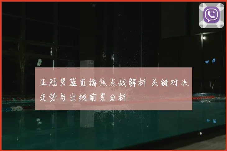亚冠男篮直播焦点战解析 关键对决走势与出线前景分析