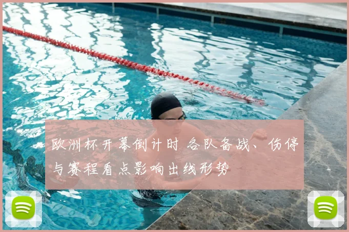 欧洲杯开幕倒计时 各队备战、伤停与赛程看点影响出线形势