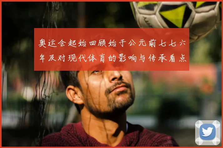 奥运会起始回顾始于公元前七七六年及对现代体育的影响与传承看点